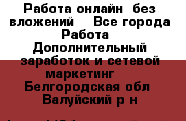 Работа онлайн, без вложений. - Все города Работа » Дополнительный заработок и сетевой маркетинг   . Белгородская обл.,Валуйский р-н